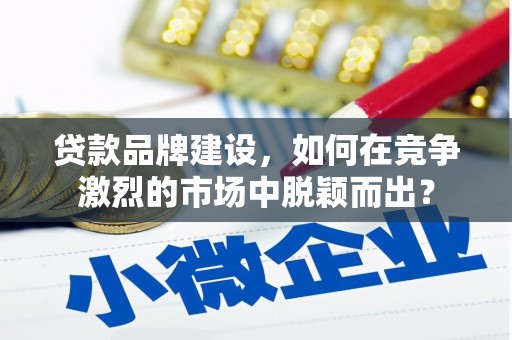 富县贷款品牌建设，如何在竞争激烈的市场中脱颖而出？