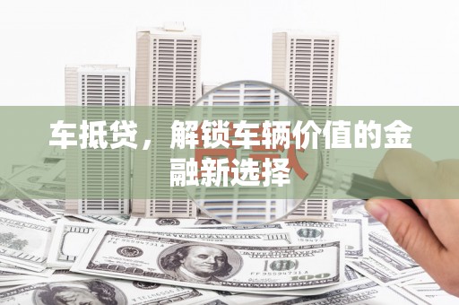 富县车抵贷，解锁车辆价值的金融新选择