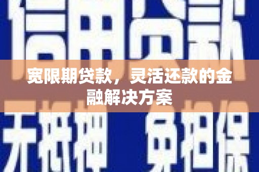 富县宽限期贷款，灵活还款的金融解决方案