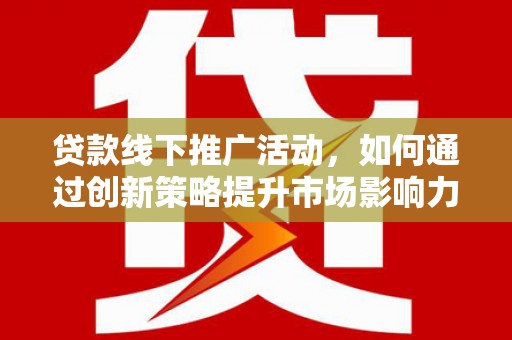 富县贷款线下推广活动，如何通过创新策略提升市场影响力