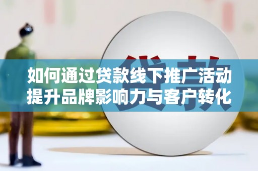富县如何通过贷款线下推广活动提升品牌影响力与客户转化率
