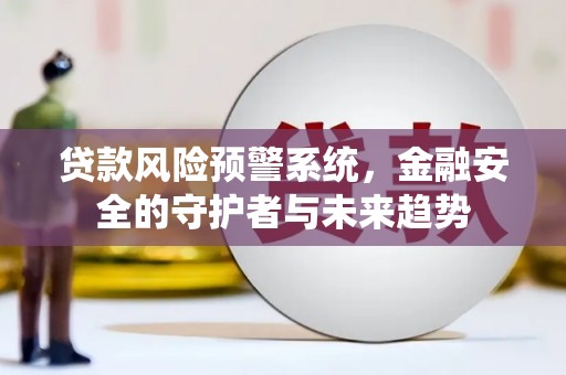 富县贷款风险预警系统，金融安全的守护者与未来趋势