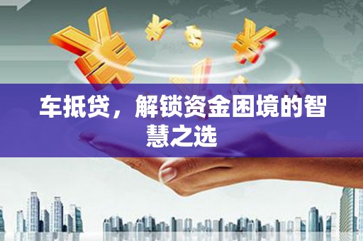 富县车抵贷，解锁资金困境的智慧之选