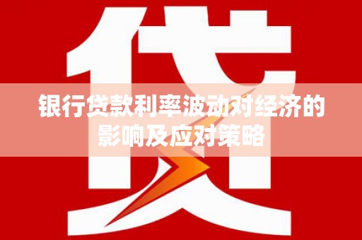 富县银行贷款利率波动对经济的影响及应对策略