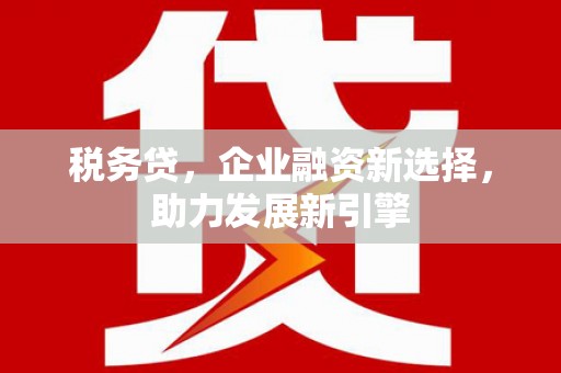 富县税务贷，企业融资新选择，助力发展新引擎