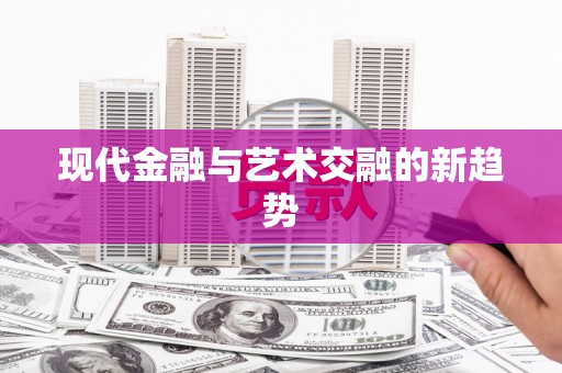 富县现代金融与艺术交融的新趋势