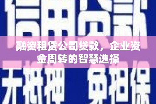 富县融资租赁公司贷款，企业资金周转的智慧选择