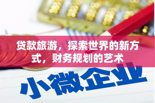 富县贷款旅游，探索世界的新方式，财务规划的艺术