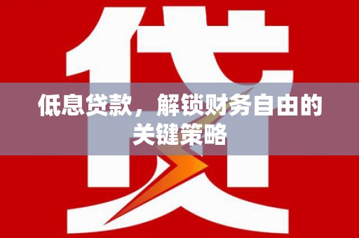 富县低息贷款，解锁财务自由的关键策略