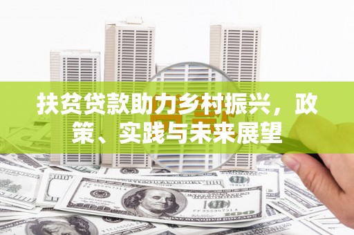 富县扶贫贷款助力乡村振兴，政策、实践与未来展望