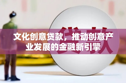 富县文化创意贷款，推动创意产业发展的金融新引擎