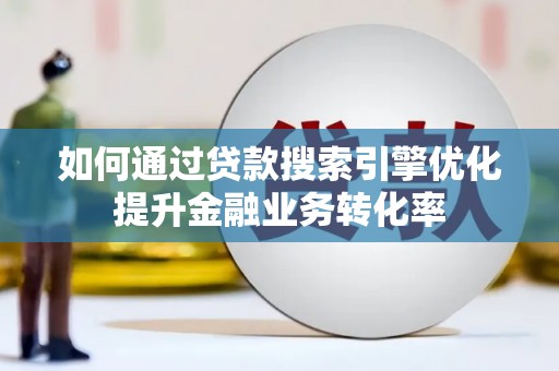 富县如何通过贷款搜索引擎优化提升金融业务转化率