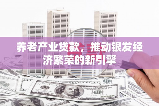 富县养老产业贷款，推动银发经济繁荣的新引擎