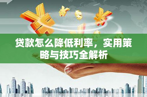 富县贷款怎么降低利率，实用策略与技巧全解析
