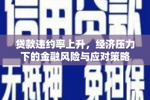 富县贷款违约率上升，经济压力下的金融风险与应对策略