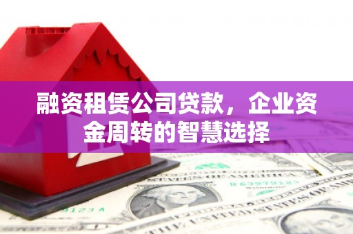 富县融资租赁公司贷款，企业资金周转的智慧选择