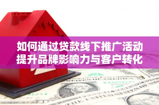 富县如何通过贷款线下推广活动提升品牌影响力与客户转化率
