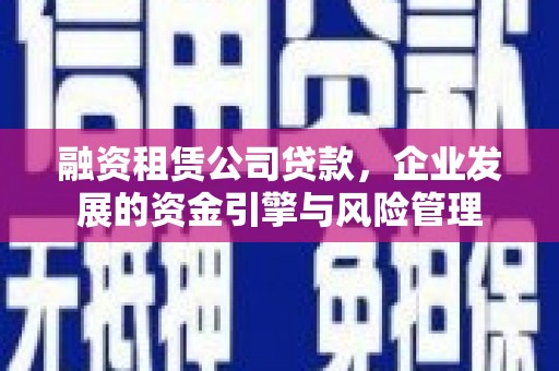 富县融资租赁公司贷款，企业发展的资金引擎与风险管理