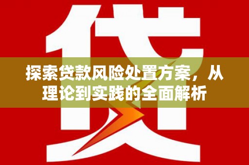 富县探索贷款风险处置方案，从理论到实践的全面解析