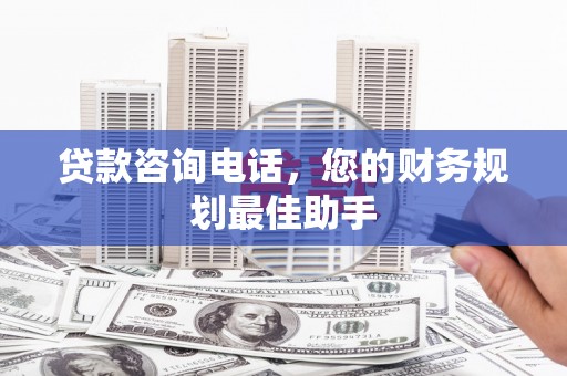 富县贷款咨询电话，您的财务规划最佳助手