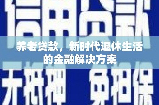 富县养老贷款，新时代退休生活的金融解决方案