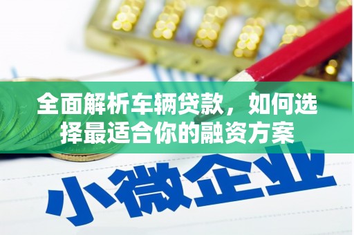 富县全面解析车辆贷款，如何选择最适合你的融资方案