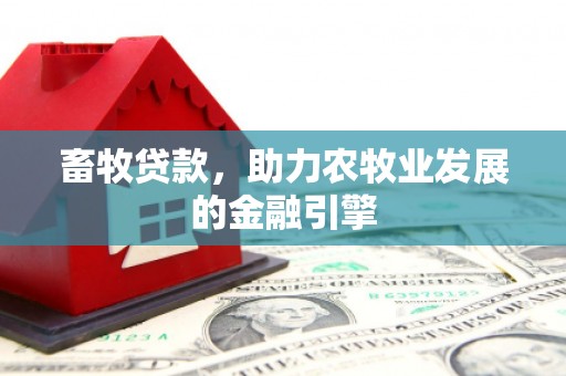 富县畜牧贷款，助力农牧业发展的金融引擎