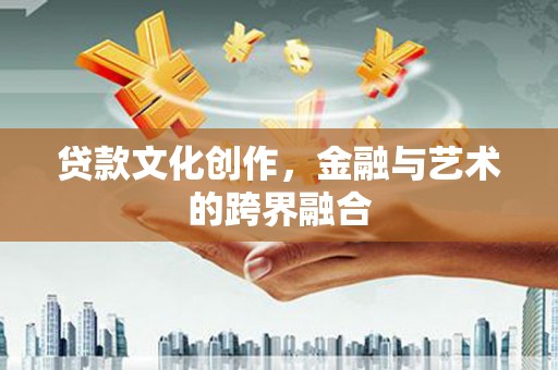 富县贷款文化创作，金融与艺术的跨界融合