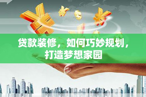 富县贷款装修，如何巧妙规划，打造梦想家园