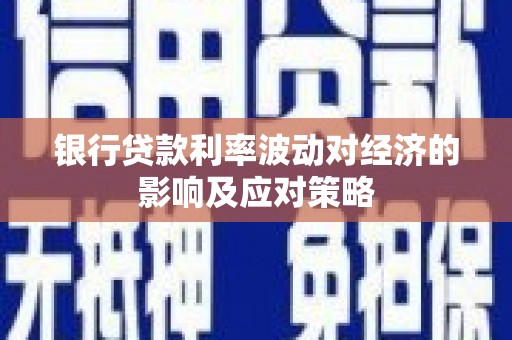 富县银行贷款利率波动对经济的影响及应对策略