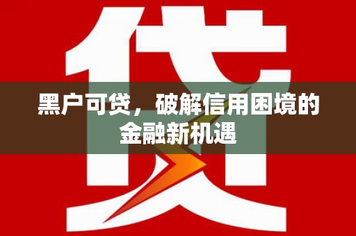 富县黑户可贷，破解信用困境的金融新机遇