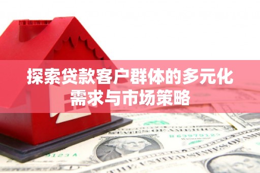富县探索贷款客户群体的多元化需求与市场策略