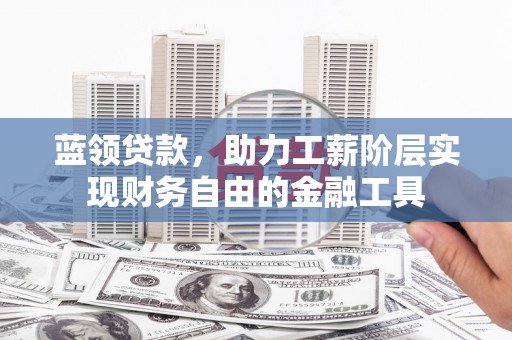 富县蓝领贷款，助力工薪阶层实现财务自由的金融工具