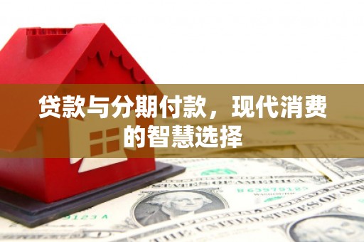 富县贷款与分期付款，现代消费的智慧选择