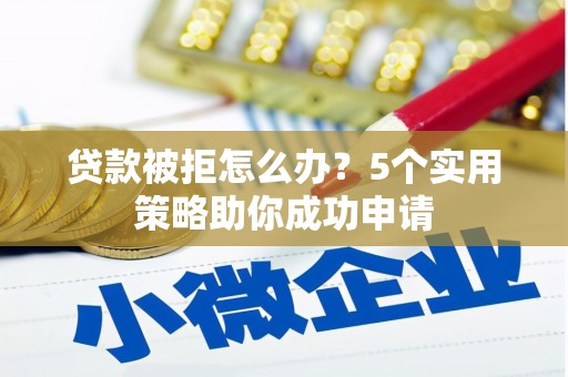 富县贷款被拒怎么办？5个实用策略助你成功申请