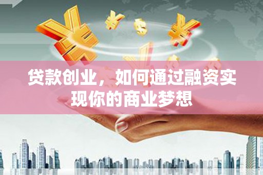 富县贷款创业，如何通过融资实现你的商业梦想