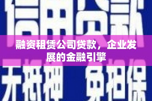 富县融资租赁公司贷款，企业发展的金融引擎