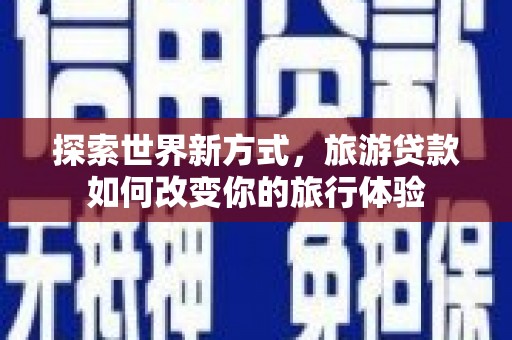 富县探索世界新方式，旅游贷款如何改变你的旅行体验