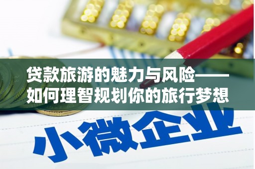 富县贷款旅游的魅力与风险——如何理智规划你的旅行梦想