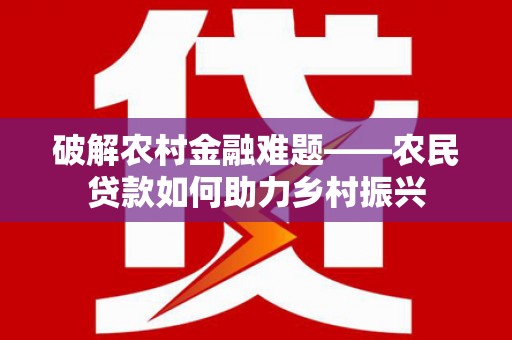 富县破解农村金融难题——农民贷款如何助力乡村振兴