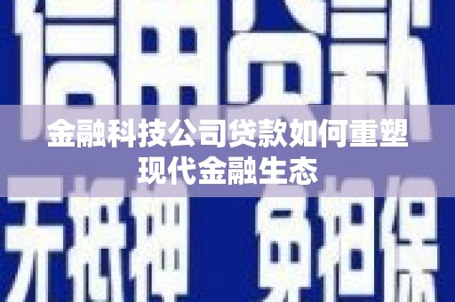 富县金融科技公司贷款如何重塑现代金融生态