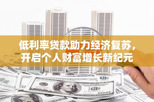 富县低利率贷款助力经济复苏，开启个人财富增长新纪元
