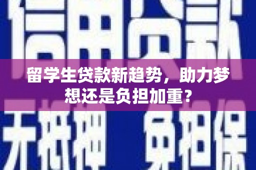 富县留学生贷款新趋势，助力梦想还是负担加重？