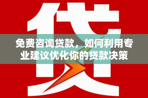 富县免费咨询贷款，如何利用专业建议优化你的贷款决策