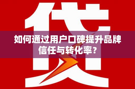 富县如何通过用户口碑提升品牌信任与转化率？
