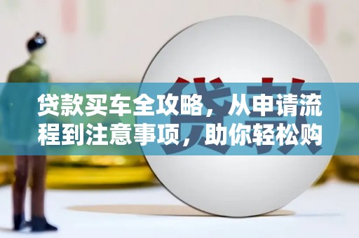 富县贷款买车全攻略，从申请流程到注意事项，助你轻松购车