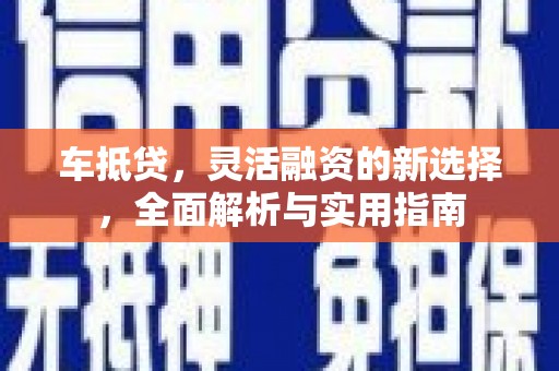 富县车抵贷，灵活融资的新选择，全面解析与实用指南