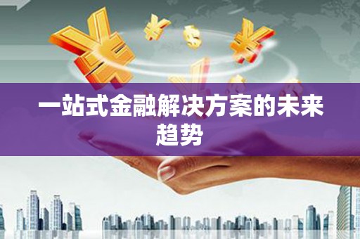富县一站式金融解决方案的未来趋势