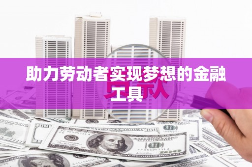 富县助力劳动者实现梦想的金融工具