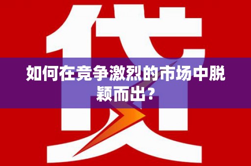 富县如何在竞争激烈的市场中脱颖而出? 富县如何在竞争激烈的市场中脱颖而出?